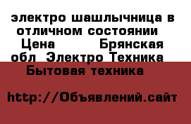 электро шашлычница в отличном состоянии › Цена ­ 600 - Брянская обл. Электро-Техника » Бытовая техника   